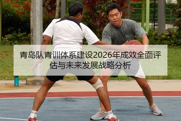 青岛队青训体系建设2026年成效全面评估与未来发展战略分析