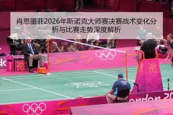 肖恩墨菲2026年斯诺克大师赛决赛战术变化分析与比赛走势深度解析