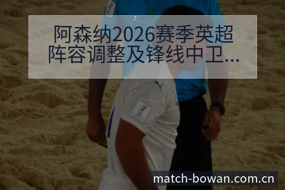 阿森纳2026赛季英超阵容调整及锋线中卫储备分析赛程前瞻 - 博万体育