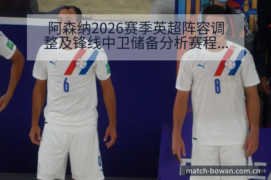 阿森纳2026赛季英超阵容调整及锋线中卫储备分析赛程前瞻 - 博万体育