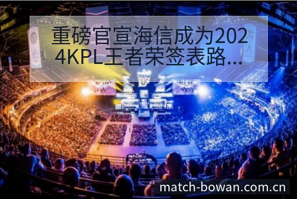 重磅官宣海信成为2024KPL王者荣签表路径与晋级前景数 - 博万体育