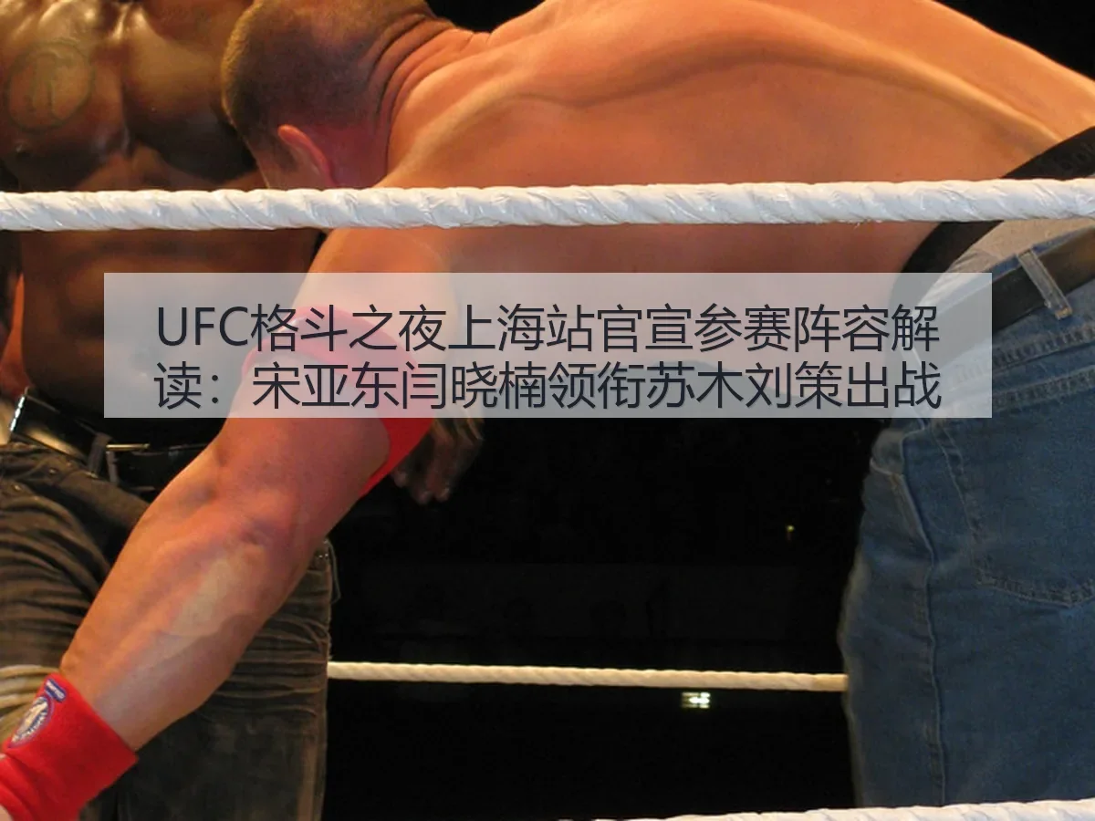 UFC格斗之夜上海站官宣参赛阵容解读：宋亚东闫晓楠领衔苏木刘策出战
